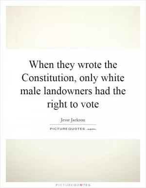 When they wrote the Constitution, only white male landowners had the right to vote Picture Quote #1