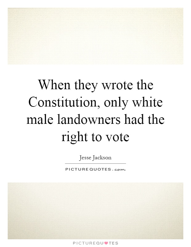 When they wrote the Constitution, only white male landowners had the right to vote Picture Quote #1