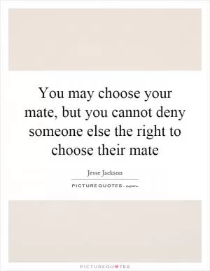 You may choose your mate, but you cannot deny someone else the right to choose their mate Picture Quote #1