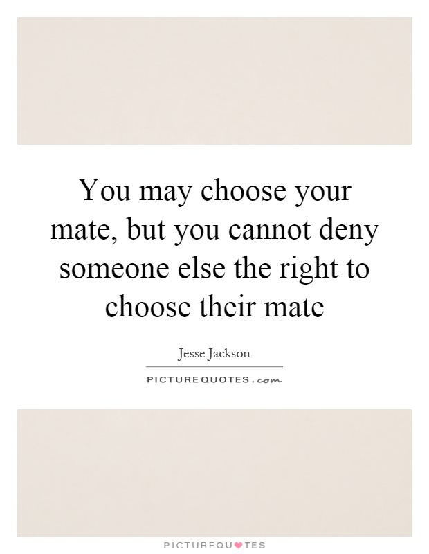 You may choose your mate, but you cannot deny someone else the right to choose their mate Picture Quote #1