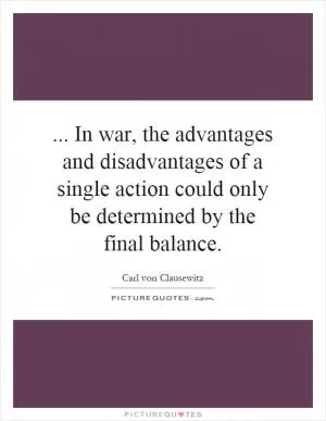 ... In war, the advantages and disadvantages of a single action could only be determined by the final balance Picture Quote #1