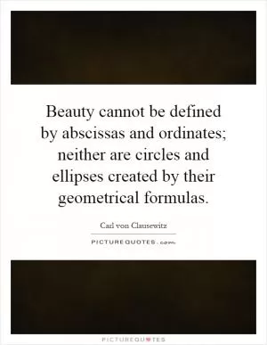 Beauty cannot be defined by abscissas and ordinates; neither are circles and ellipses created by their geometrical formulas Picture Quote #1