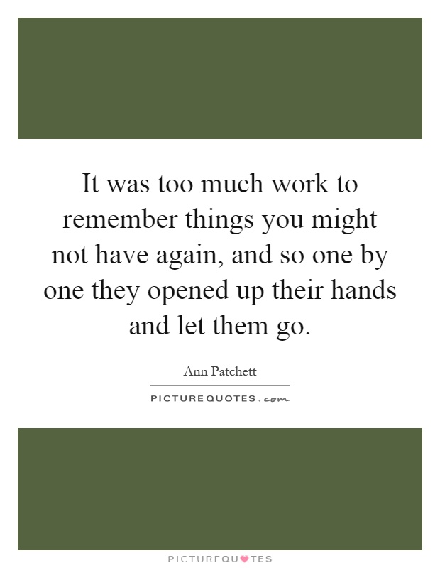 It was too much work to remember things you might not have again, and so one by one they opened up their hands and let them go Picture Quote #1