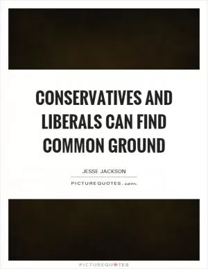 Conservatives and liberals can find common ground Picture Quote #1