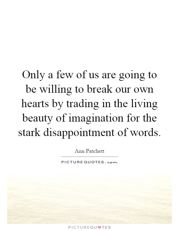 Only a few of us are going to be willing to break our own hearts by trading in the living beauty of imagination for the stark disappointment of words Picture Quote #1