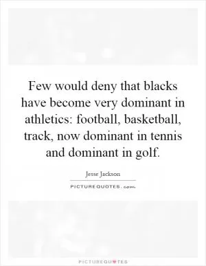 Few would deny that blacks have become very dominant in athletics: football, basketball, track, now dominant in tennis and dominant in golf Picture Quote #1