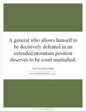 A general who allows himself to be decisively defeated in an extended mountain position deserves to be court martialled Picture Quote #1