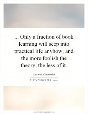 ... Only a fraction of book learning will seep into practical life anyhow; and the more foolish the theory, the less of it Picture Quote #1