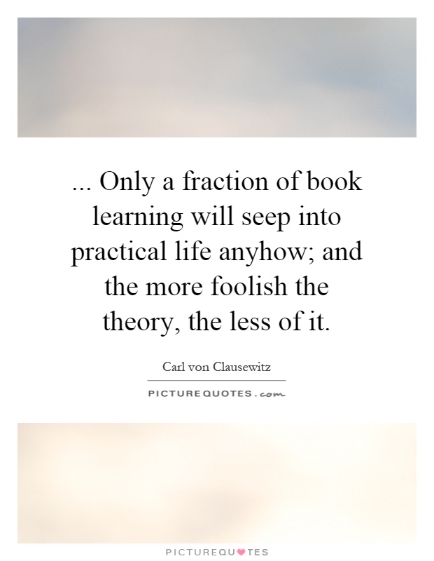 ... Only a fraction of book learning will seep into practical life anyhow; and the more foolish the theory, the less of it Picture Quote #1