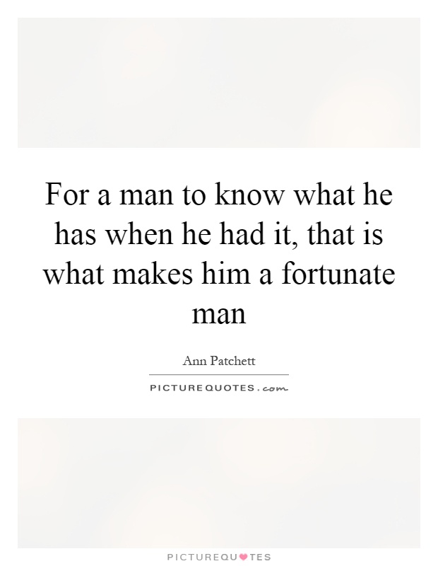 For a man to know what he has when he had it, that is what makes him a fortunate man Picture Quote #1