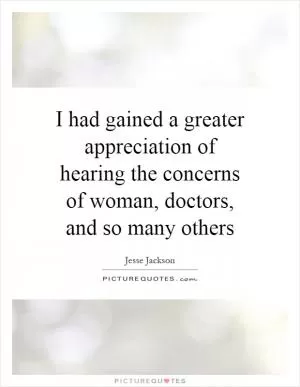 I had gained a greater appreciation of hearing the concerns of woman, doctors, and so many others Picture Quote #1