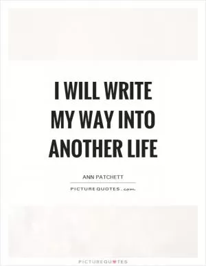 I will write my way into another life Picture Quote #1