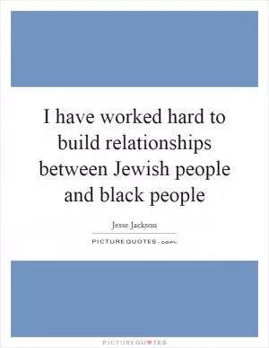 I have worked hard to build relationships between Jewish people and black people Picture Quote #1