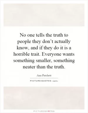 No one tells the truth to people they don’t actually know, and if they do it is a horrible trait. Everyone wants something smaller, something neater than the truth Picture Quote #1