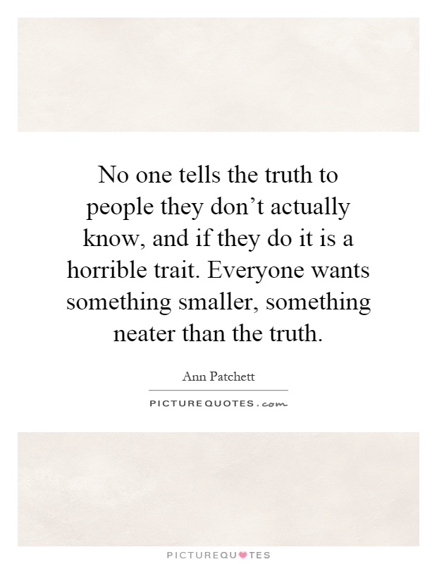 No one tells the truth to people they don't actually know, and if they do it is a horrible trait. Everyone wants something smaller, something neater than the truth Picture Quote #1