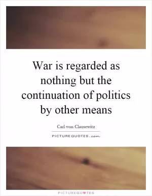 War is regarded as nothing but the continuation of politics by other means Picture Quote #1