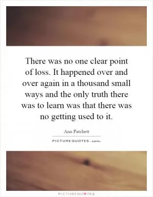 There was no one clear point of loss. It happened over and over again in a thousand small ways and the only truth there was to learn was that there was no getting used to it Picture Quote #1