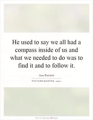 He used to say we all had a compass inside of us and what we needed to do was to find it and to follow it Picture Quote #1