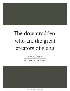 The downtrodden, who are the great creators of slang Picture Quote #1