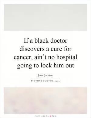 If a black doctor discovers a cure for cancer, ain’t no hospital going to lock him out Picture Quote #1