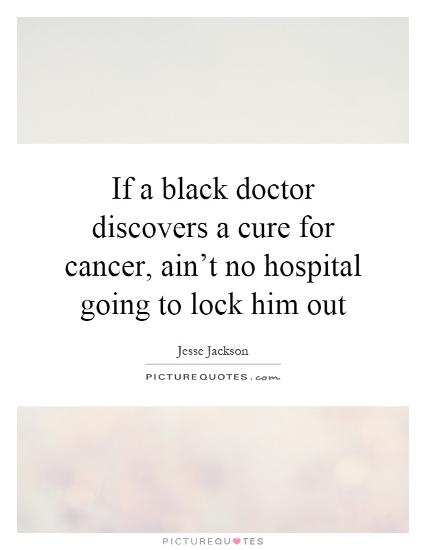 If a black doctor discovers a cure for cancer, ain't no hospital going to lock him out Picture Quote #1