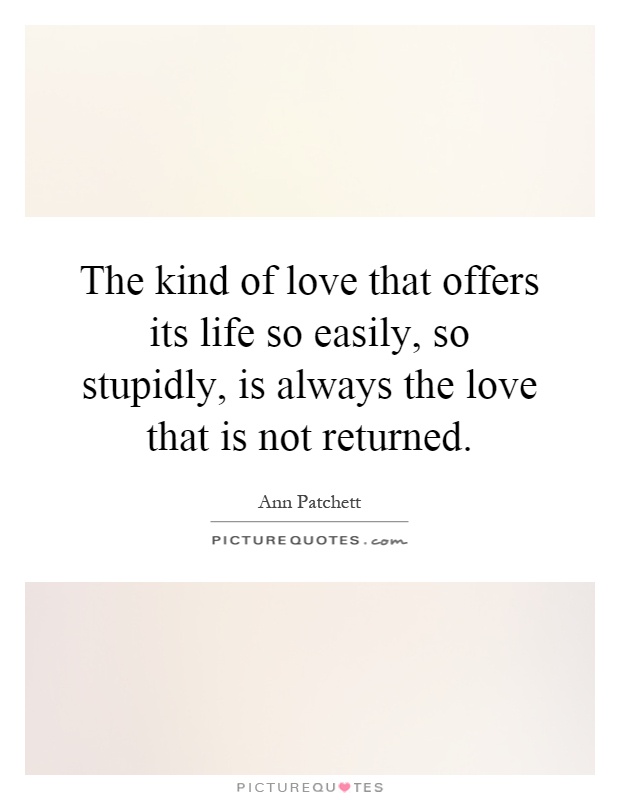 The kind of love that offers its life so easily, so stupidly, is always the love that is not returned Picture Quote #1