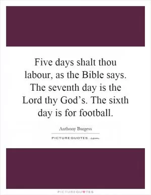 Five days shalt thou labour, as the Bible says. The seventh day is the Lord thy God’s. The sixth day is for football Picture Quote #1