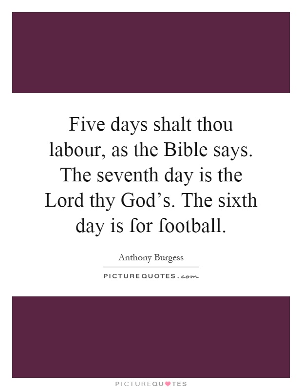Five days shalt thou labour, as the Bible says. The seventh day is the Lord thy God's. The sixth day is for football Picture Quote #1