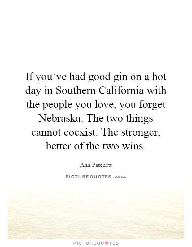 If you've had good gin on a hot day in Southern California with the people you love, you forget Nebraska. The two things cannot coexist. The stronger, better of the two wins Picture Quote #1