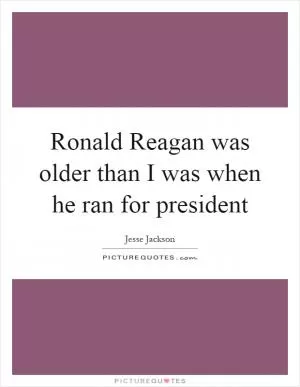 Ronald Reagan was older than I was when he ran for president Picture Quote #1