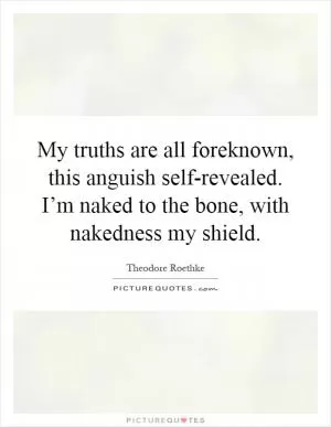 My truths are all foreknown, this anguish self-revealed. I’m naked to the bone, with nakedness my shield Picture Quote #1