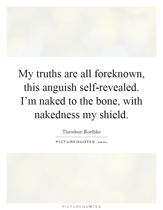 My truths are all foreknown, this anguish self-revealed. I'm naked to the bone, with nakedness my shield Picture Quote #1