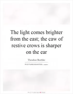 The light comes brighter from the east; the caw of restive crows is sharper on the ear Picture Quote #1