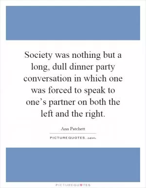 Society was nothing but a long, dull dinner party conversation in which one was forced to speak to one’s partner on both the left and the right Picture Quote #1