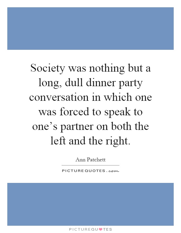 Society was nothing but a long, dull dinner party conversation in which one was forced to speak to one's partner on both the left and the right Picture Quote #1