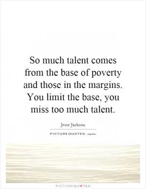 So much talent comes from the base of poverty and those in the margins. You limit the base, you miss too much talent Picture Quote #1