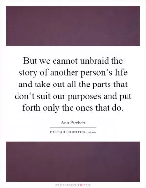 But we cannot unbraid the story of another person’s life and take out all the parts that don’t suit our purposes and put forth only the ones that do Picture Quote #1