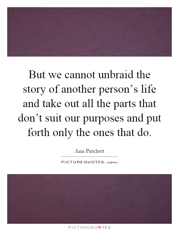 But we cannot unbraid the story of another person's life and take out all the parts that don't suit our purposes and put forth only the ones that do Picture Quote #1