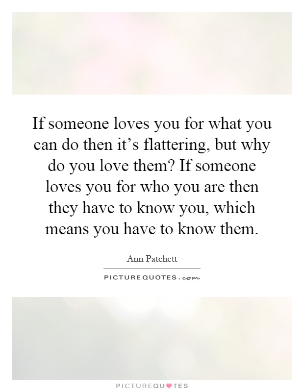 If someone loves you for what you can do then it's flattering, but why do you love them? If someone loves you for who you are then they have to know you, which means you have to know them Picture Quote #1