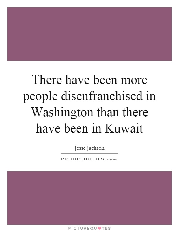 There have been more people disenfranchised in Washington than there have been in Kuwait Picture Quote #1