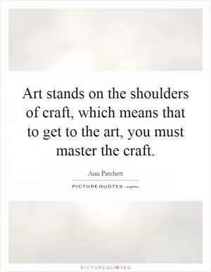 Art stands on the shoulders of craft, which means that to get to the art, you must master the craft Picture Quote #1