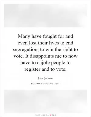 Many have fought for and even lost their lives to end segregation, to win the right to vote. It disappoints me to now have to cajole people to register and to vote Picture Quote #1