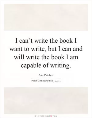 I can’t write the book I want to write, but I can and will write the book I am capable of writing Picture Quote #1