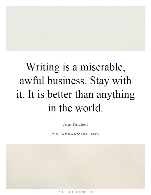 Writing is a miserable, awful business. Stay with it. It is better than anything in the world Picture Quote #1