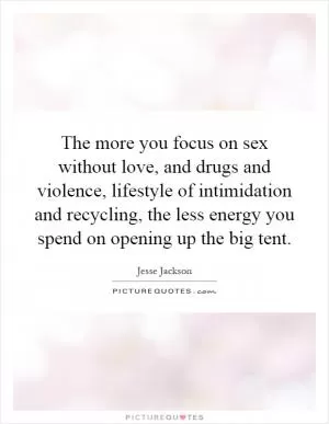 The more you focus on sex without love, and drugs and violence, lifestyle of intimidation and recycling, the less energy you spend on opening up the big tent Picture Quote #1