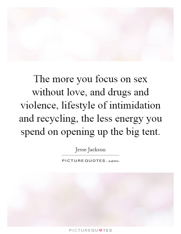The more you focus on sex without love, and drugs and violence, lifestyle of intimidation and recycling, the less energy you spend on opening up the big tent Picture Quote #1