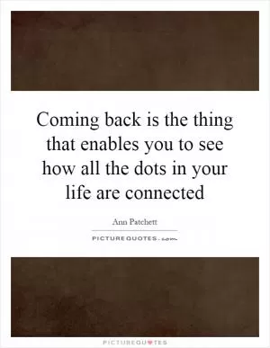 Coming back is the thing that enables you to see how all the dots in your life are connected Picture Quote #1
