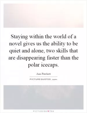 Staying within the world of a novel gives us the ability to be quiet and alone, two skills that are disappearing faster than the polar icecaps Picture Quote #1