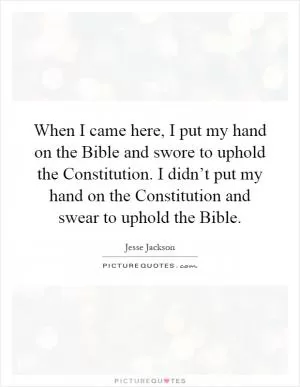 When I came here, I put my hand on the Bible and swore to uphold the Constitution. I didn’t put my hand on the Constitution and swear to uphold the Bible Picture Quote #1