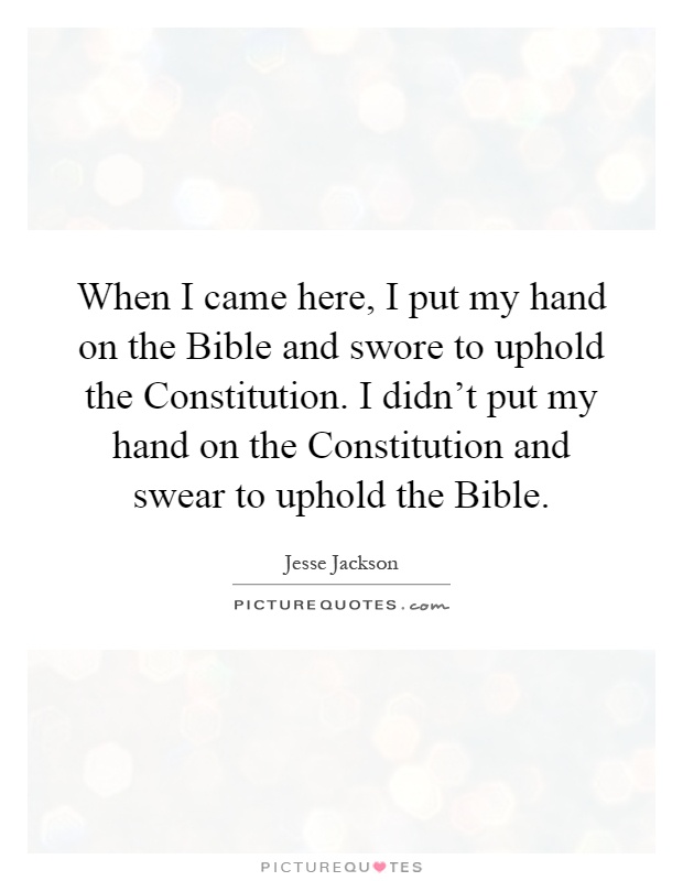 When I came here, I put my hand on the Bible and swore to uphold the Constitution. I didn't put my hand on the Constitution and swear to uphold the Bible Picture Quote #1